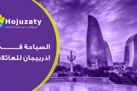 دليل السياحة في اذربيجان للعائلات مع افضل شركة سياحة حجوزاتي